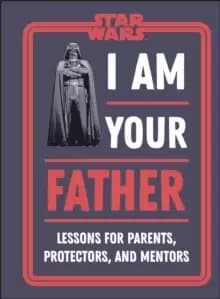 Star Wars I Am Your Father : Lessons for Parents, Protectors, and Mentors
