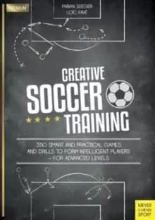 Creative Soccer Training : 350 Smart and Practical Games and Drills to Form Intelligent Players - For Advanced Levels