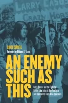 An Enemy Such as This : Larry Casuse and the Struggle Against Colonialism through One Family on Two Continents over Three Centuries