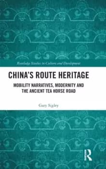 China's Route Heritage : Mobility Narratives, Modernity and the Ancient Tea Horse Road