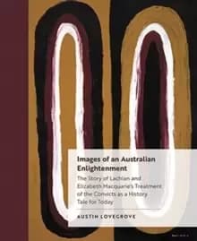 Images of an Australian Enlightenment : The Story of Lachlan and Elizabeth Macquarie's Treatment of the Convicts as a History Tale for Today
