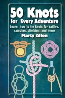 50 Knots for Every Adventure : Learn How to Tie Knots for Sailing, Camping, Climbing, and More