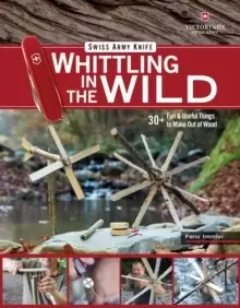 Victorinox Swiss Army Knife Whittling in the Wild : 30+ Fun & Useful Things to Make Using Your Swiss Army Knife