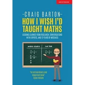 How I Wish I Had Taught Maths : Reflections on research, conversations with experts, and 12 years of mistakes by Craig Barton...