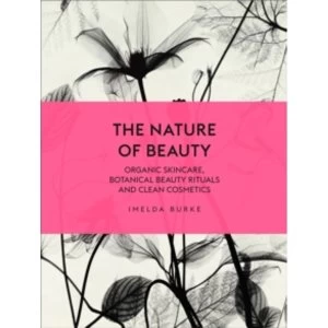 The Nature of Beauty : Organic Skincare, Botanical Beauty Rituals and Clean Cosmetics