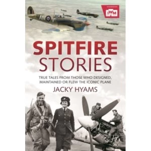 Spitfire Stories : True Tales from Those Who Designed, Maintained and Flew the Iconic Plane